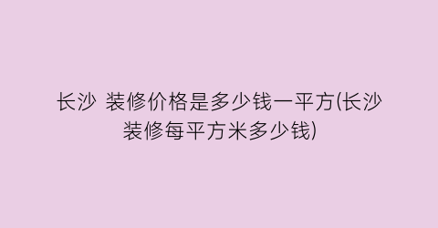 长沙 装修价格是多少钱一平方(长沙装修每平方米多少钱)